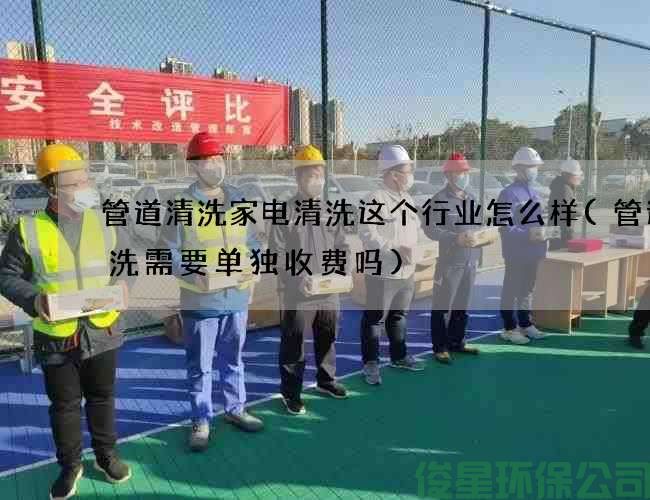 管道清洗家电清洗这个行业怎么样(管道清洗需要单独收费吗)