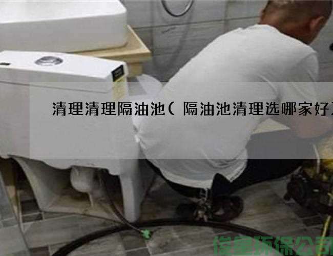 清理清理隔油池(隔油池清理选哪家好)