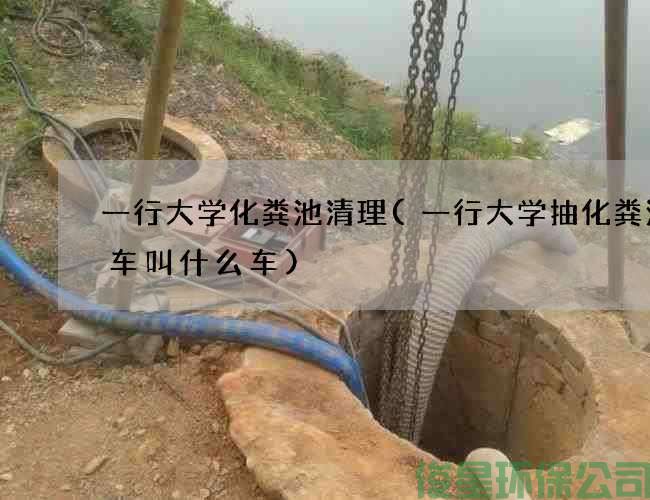 一行大学化粪池清理(一行大学抽化粪池的车叫什么车)
