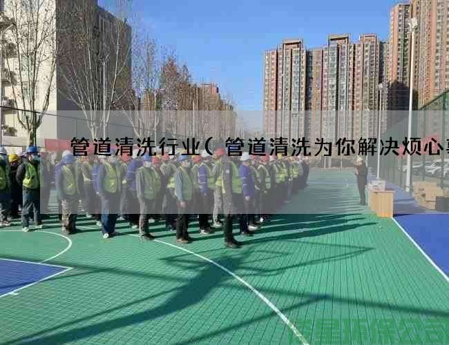 管道清洗行业(管道清洗为你解决烦心事)