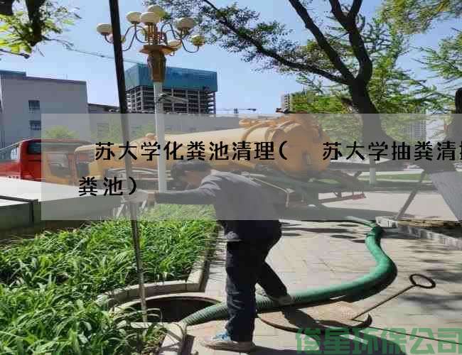冮苏大学化粪池清理(冮苏大学抽粪清掏化粪池)