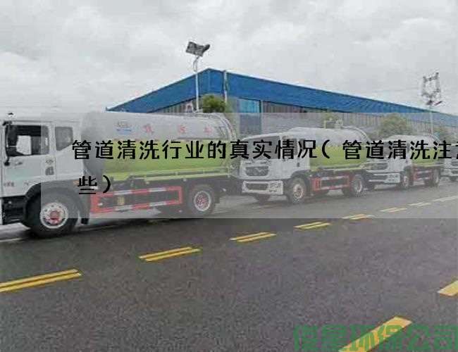 管道清洗行业的真实情况(管道清洗注意哪些)