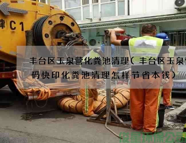 丰台区玉泉营化粪池清理(丰台区玉泉营数码快印化粪池清理怎样节省本钱)