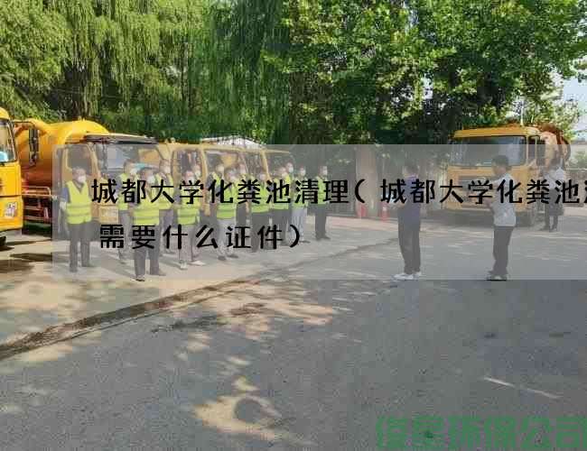 城都大学化粪池清理(城都大学化粪池清理需要什么证件)