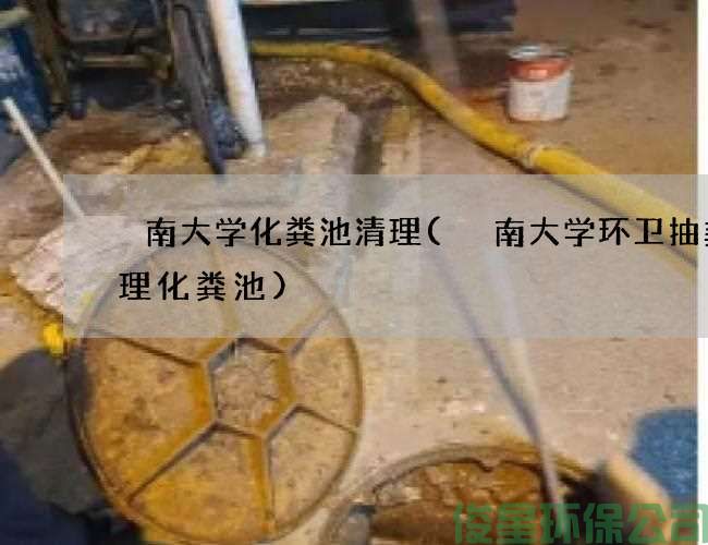 堲南大学化粪池清理(堲南大学环卫抽粪清理化粪池)