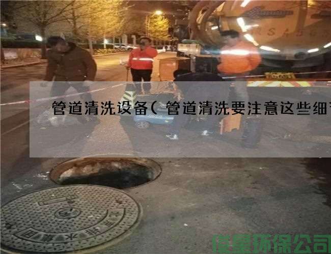 管道清洗设备(管道清洗要注意这些细节)