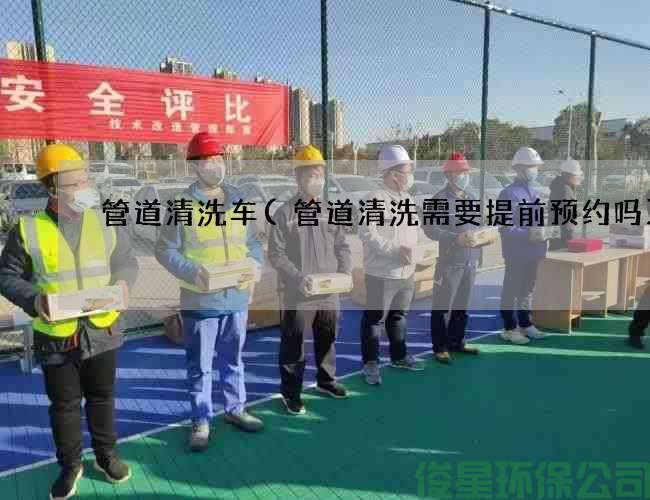 管道清洗车(管道清洗需要提前预约吗)