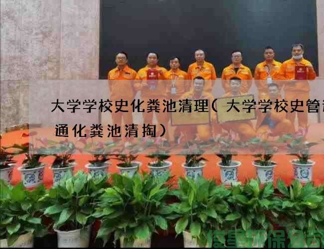 大学学校史化粪池清理(大学学校史管道疏通化粪池清掏)