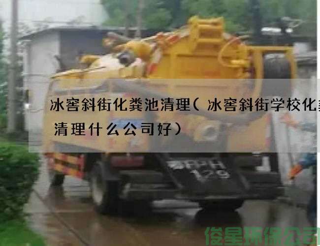 冰窖斜街化粪池清理(冰窖斜街学校化粪池清理什么公司好)