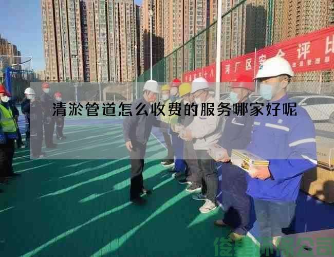 清淤管道怎么收费的服务哪家好呢