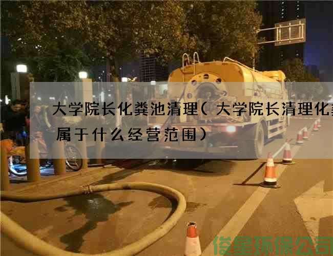 大学院长化粪池清理(大学院长清理化粪池属于什么经营范围)