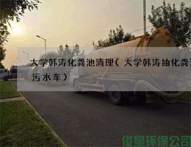 大学韩涛化粪池清理(大学韩涛抽化粪池抽污水车)