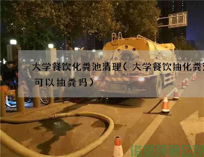 大学餐饮化粪池清理(大学餐饮抽化粪池车可以抽粪吗)