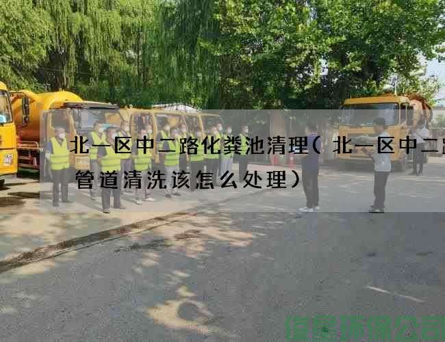 北一区中二路化粪池清理(北一区中二路主管道清洗该怎么处理)