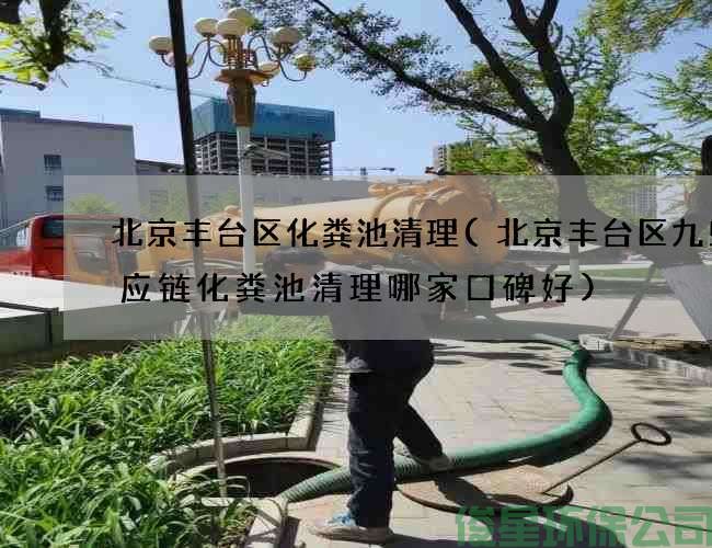 北京丰台区化粪池清理(北京丰台区九曳供应链化粪池清理哪家口碑好)