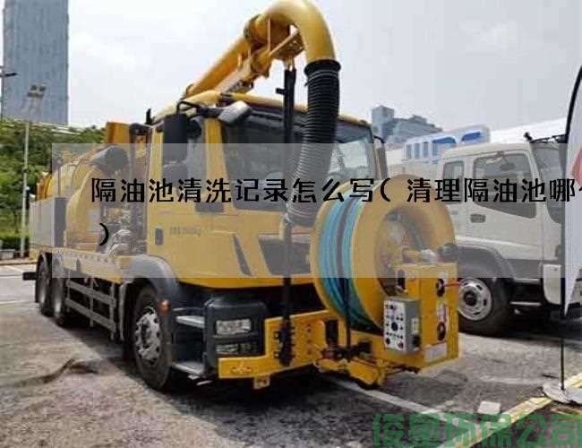 隔油池清洗记录怎么写(清理隔油池哪个好)