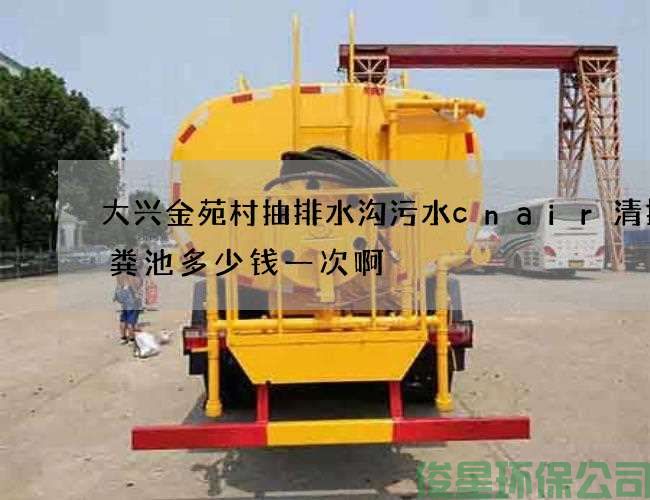 大兴金苑村抽排水沟污水cnair清掏化粪池多少钱一次啊
