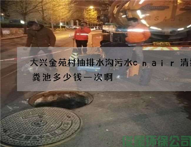 大兴金苑村抽排水沟污水cnair清掏化粪池多少钱一次啊