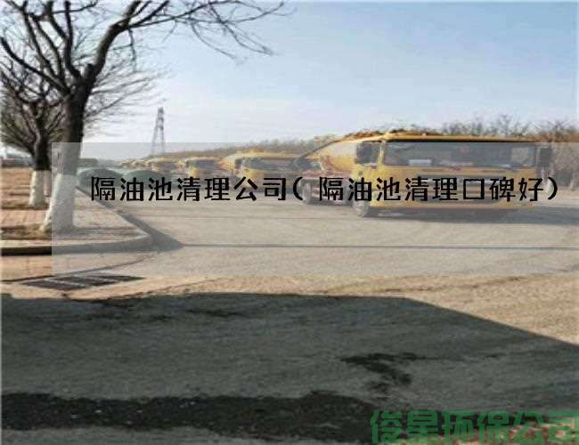 隔油池清理公司(隔油池清理口碑好)