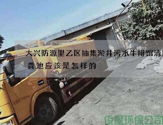 大兴防源里乙区抽集淤井污水牛排馆清掏化粪池应该是怎样的