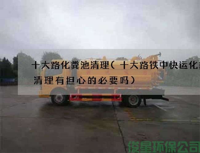 十大路化粪池清理(十大路铁中快运化粪池清理有担心的必要吗)