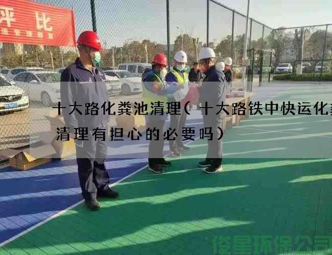 十大路化粪池清理(十大路铁中快运化粪池清理有担心的必要吗)