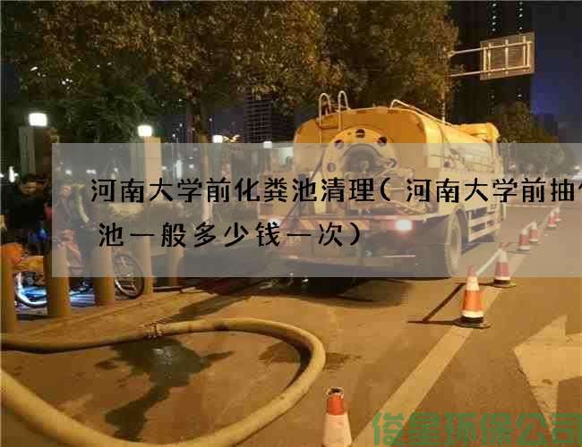 河南大学前化粪池清理(河南大学前抽化粪池一般多少钱一次)