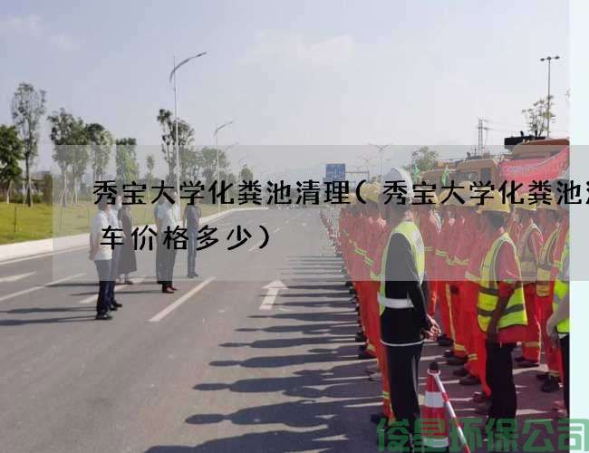 秀宝大学化粪池清理(秀宝大学化粪池清理车价格多少)
