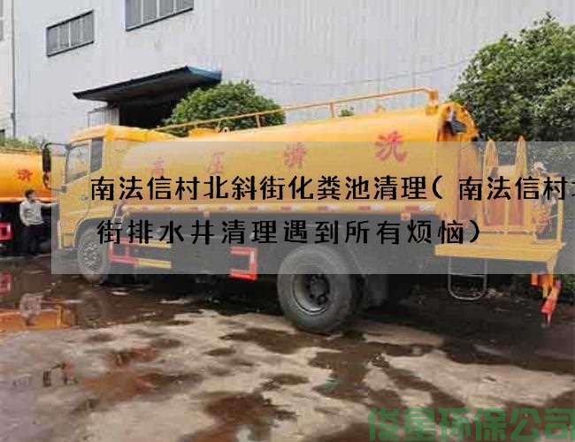 南法信村北斜街化粪池清理(南法信村北斜街排水井清理遇到所有烦恼)