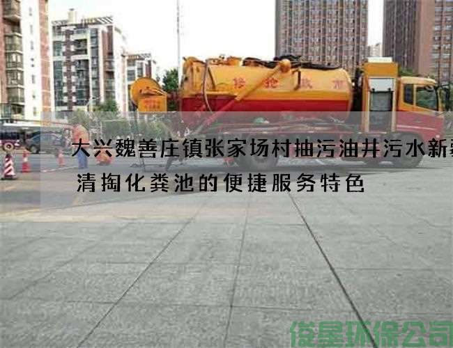 大兴魏善庄镇张家场村抽污油井污水新疆菜清掏化粪池的便捷服务特色