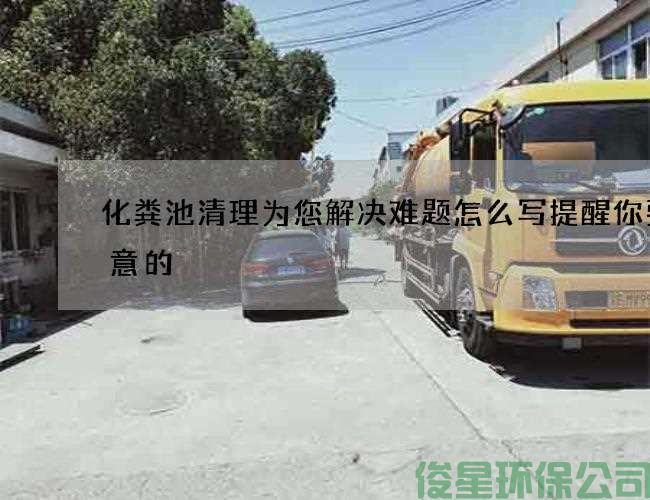 化粪池清理为您解决难题怎么写提醒你要注意的