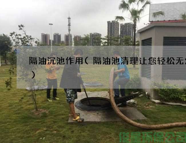 隔油沉池作用(隔油池清理让您轻松无烦恼)