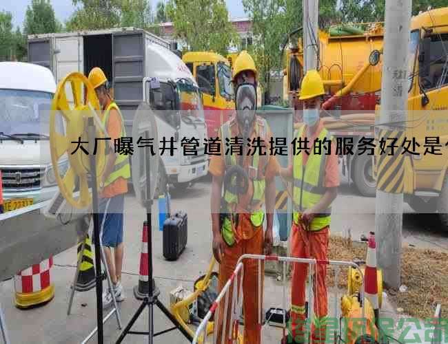 大厂曝气井管道清洗提供的服务好处是什么