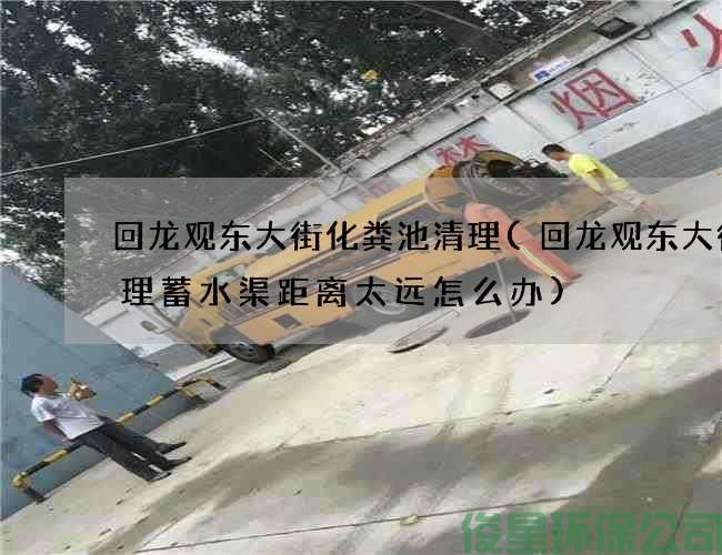 回龙观东大街化粪池清理(回龙观东大街清理蓄水渠距离太远怎么办)