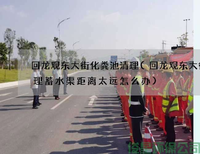 回龙观东大街化粪池清理(回龙观东大街清理蓄水渠距离太远怎么办)