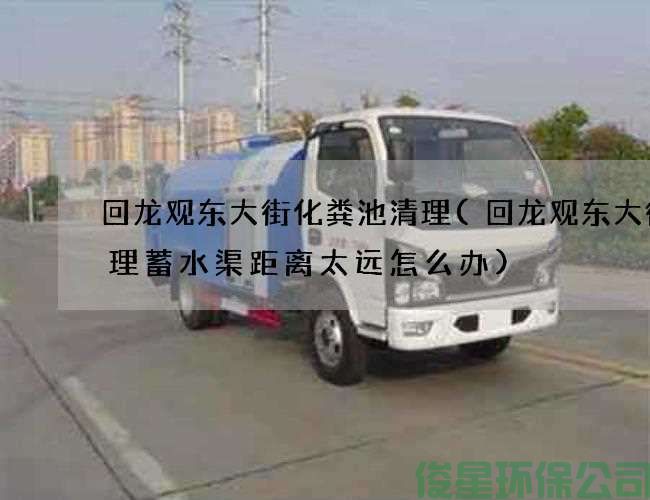 回龙观东大街化粪池清理(回龙观东大街清理蓄水渠距离太远怎么办)