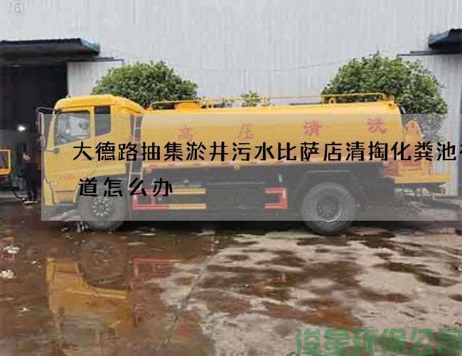 大德路抽集淤井污水比萨店清掏化粪池有味道怎么办
