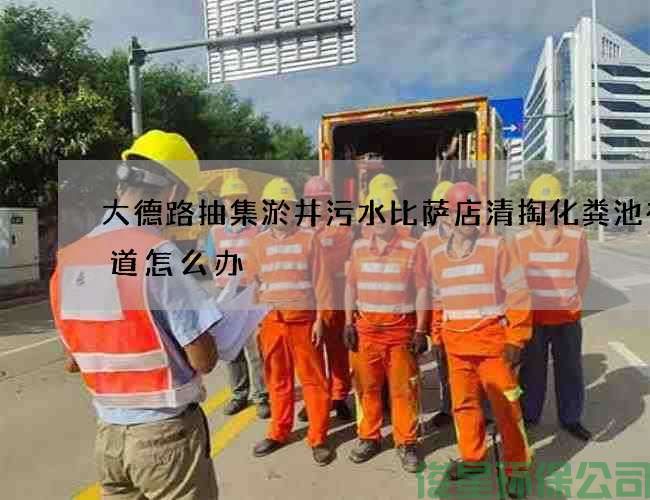 大德路抽集淤井污水比萨店清掏化粪池有味道怎么办