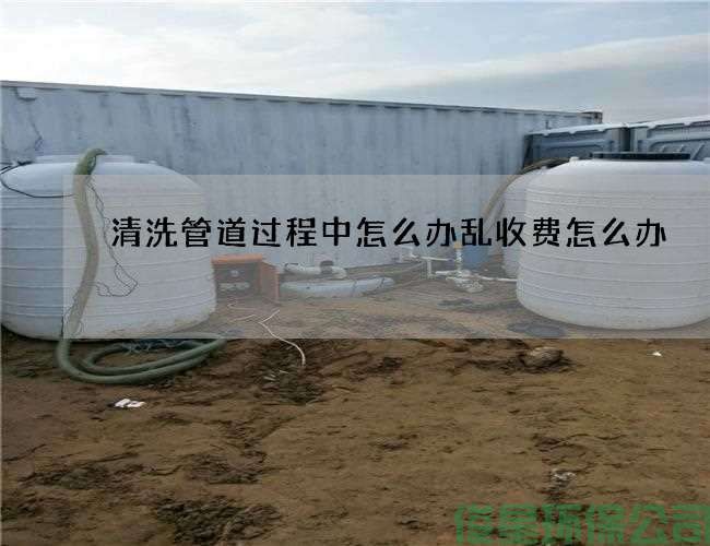 清洗管道过程中怎么办乱收费怎么办