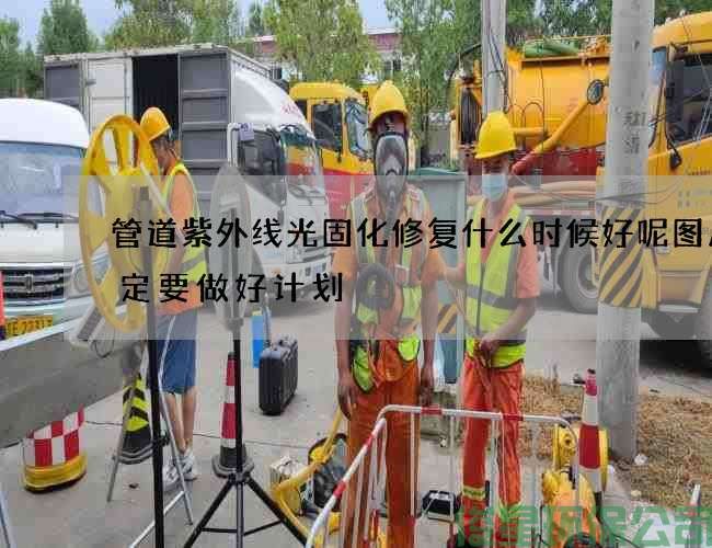 管道紫外线光固化修复什么时候好呢图片一定要做好计划