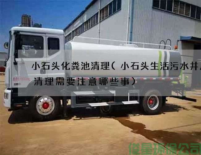 小石头化粪池清理(小石头生活污水井废水清理需要注意哪些事)