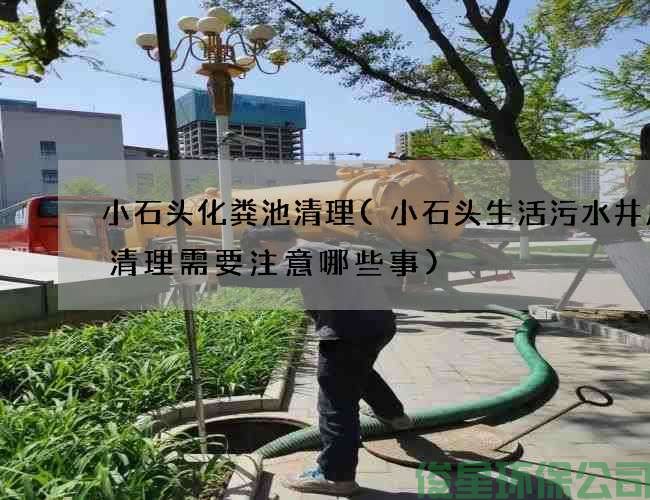 小石头化粪池清理(小石头生活污水井废水清理需要注意哪些事)