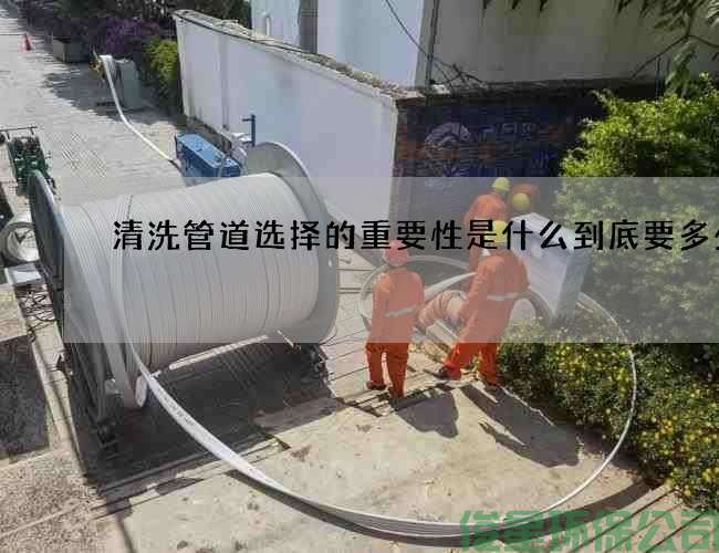 清洗管道选择的重要性是什么到底要多少钱