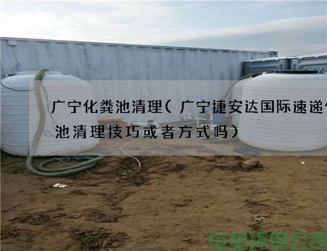 广宁化粪池清理(广宁捷安达国际速递化粪池清理技巧或者方式吗)