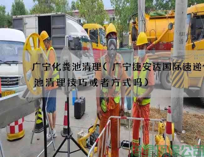 广宁化粪池清理(广宁捷安达国际速递化粪池清理技巧或者方式吗)