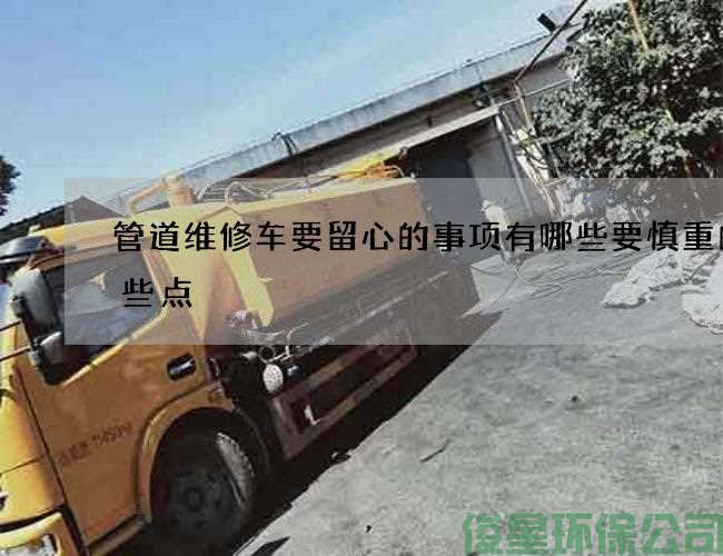 管道维修车要留心的事项有哪些要慎重的那些点