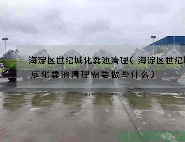 海淀区世纪城化粪池清理(海淀区世纪城家庭化粪池清理需要做些什么)