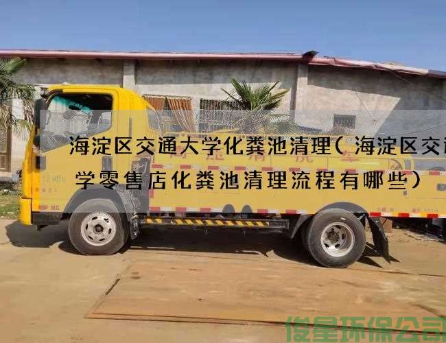 海淀区交通大学化粪池清理(海淀区交通大学零售店化粪池清理流程有哪些)