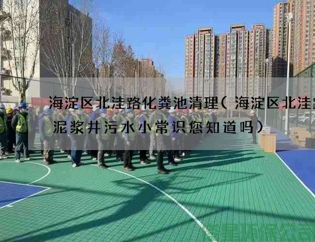 海淀区北洼路化粪池清理(海淀区北洼路抽泥浆井污水小常识您知道吗)