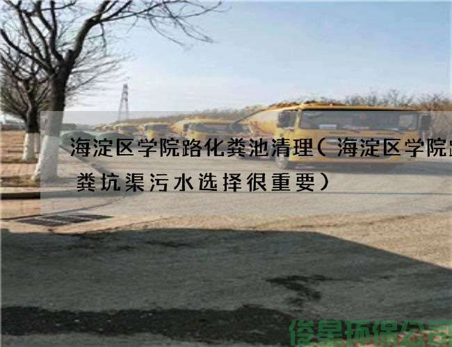 海淀区学院路化粪池清理(海淀区学院路抽粪坑渠污水选择很重要)